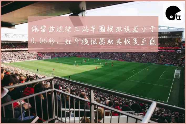 佩雷兹连续三站单圈模拟误差小于0.06秒,红牛模拟器助其恢复至巅峰状态