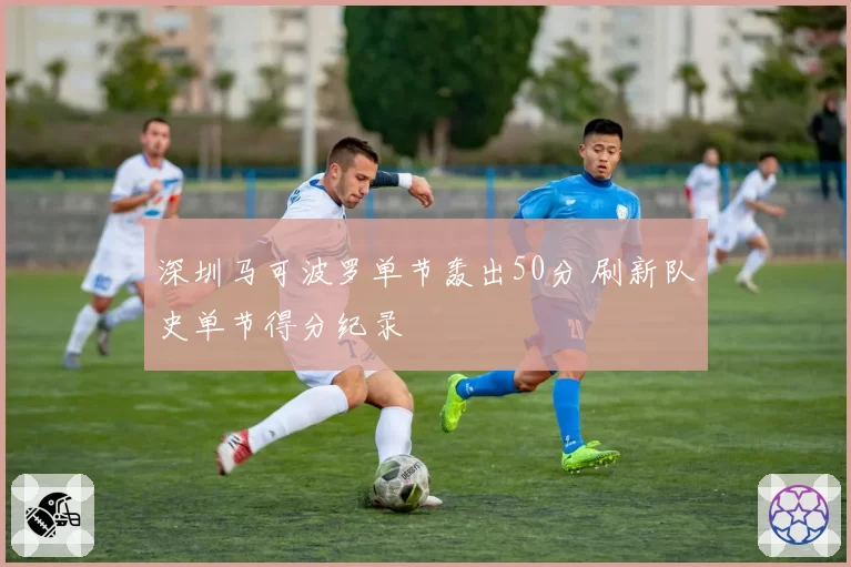 深圳马可波罗单节轰出50分 刷新队史单节得分纪录