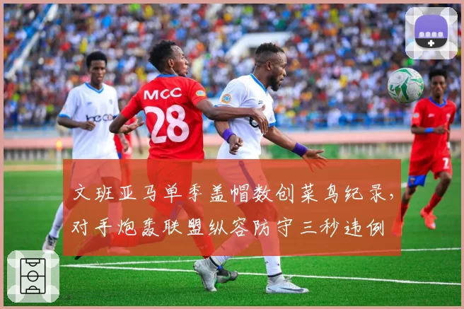 文班亚马单季盖帽数创菜鸟纪录,对手炮轰联盟纵容防守三秒违例