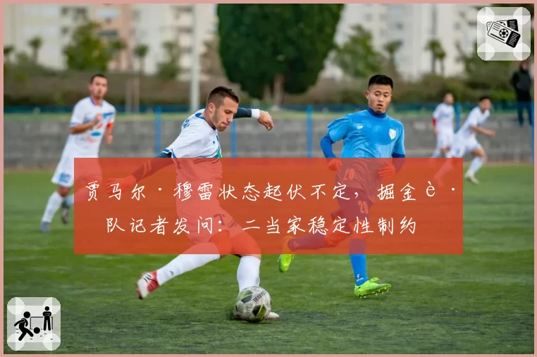 贾马尔·穆雷状态起伏不定，掘金跟队记者发问：二当家稳定性制约卫冕之路