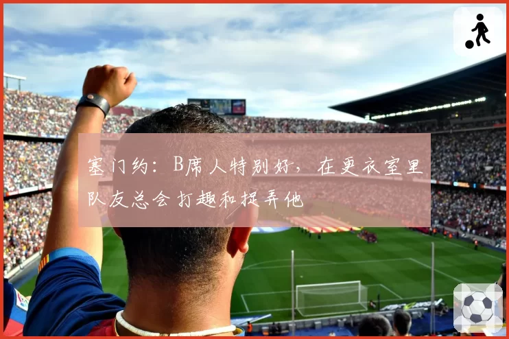 塞门约：B席人特别好，在更衣室里队友总会打趣和捉弄他