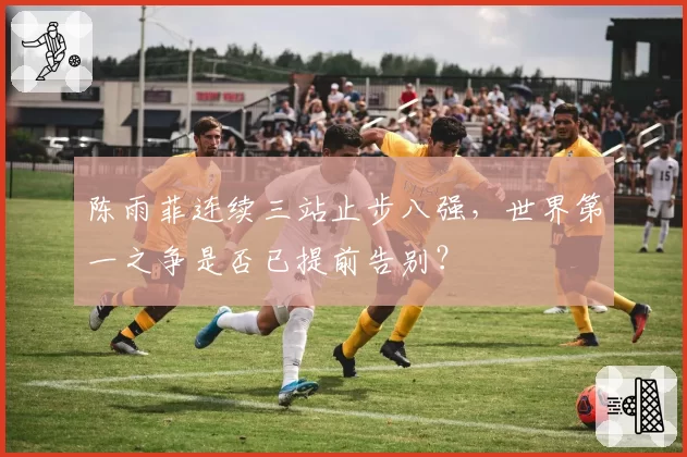陈雨菲连续三站止步八强，世界第一之争是否已提前告别？