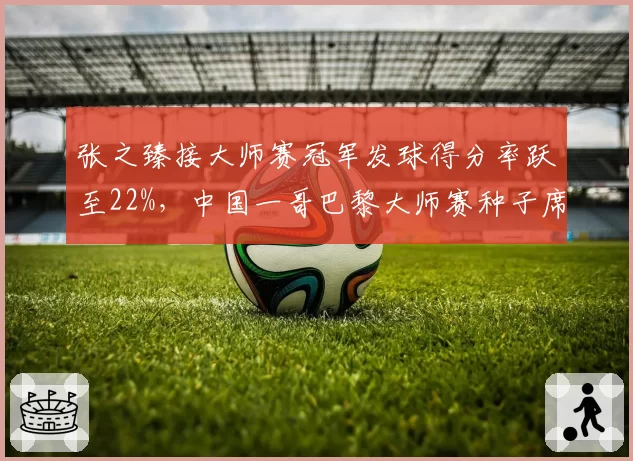 张之臻接大师赛冠军发球得分率跃至22%,中国一哥巴黎大师赛种子席位悬念陡增