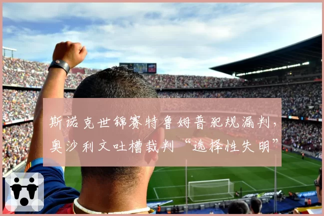 斯诺克世锦赛特鲁姆普犯规漏判，奥沙利文吐槽裁判“选择性失明”