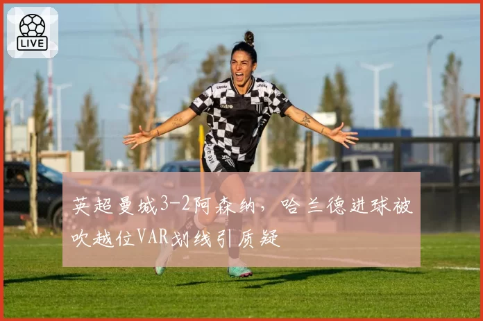 英超曼城3-2阿森纳，哈兰德进球被吹越位VAR划线引质疑