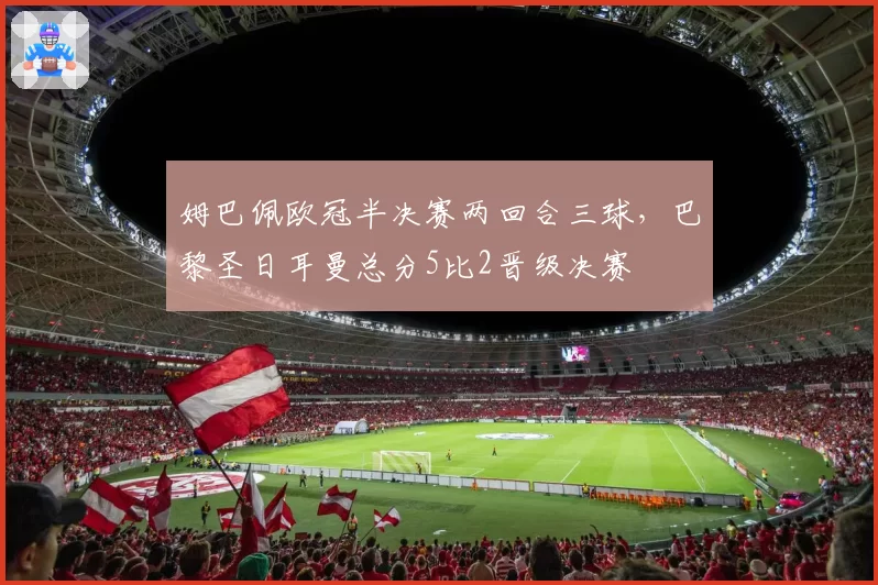 姆巴佩欧冠半决赛两回合三球，巴黎圣日耳曼总分5比2晋级决赛