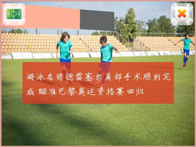游泳名将德雷塞尔肩部手术顺利完成 瞄准巴黎奥运资格赛回归