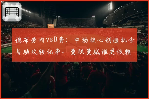 德布劳内vsB费：中场核心创造机会与助攻转化率，曼联曼城谁更依赖核心