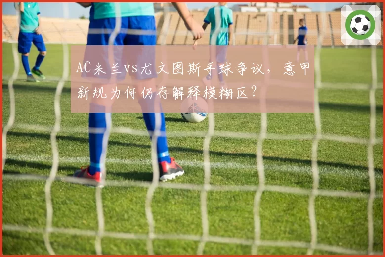 AC米兰vs尤文图斯手球争议，意甲新规为何仍存解释模糊区？