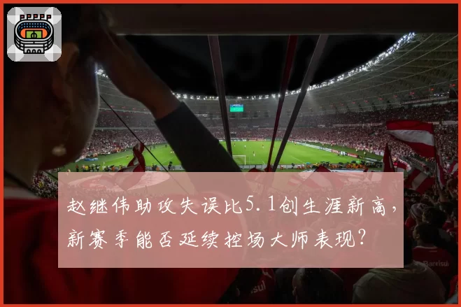 赵继伟助攻失误比5.1创生涯新高，新赛季能否延续控场大师表现？