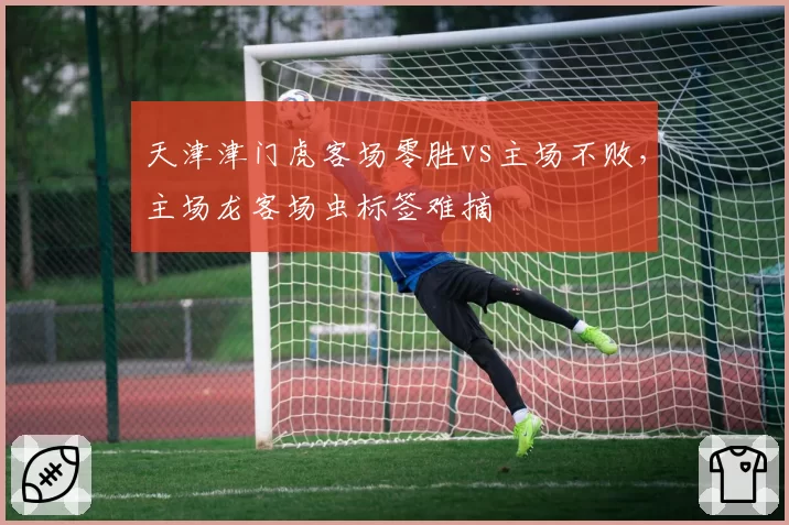 天津津门虎客场零胜vs主场不败,主场龙客场虫标签难摘