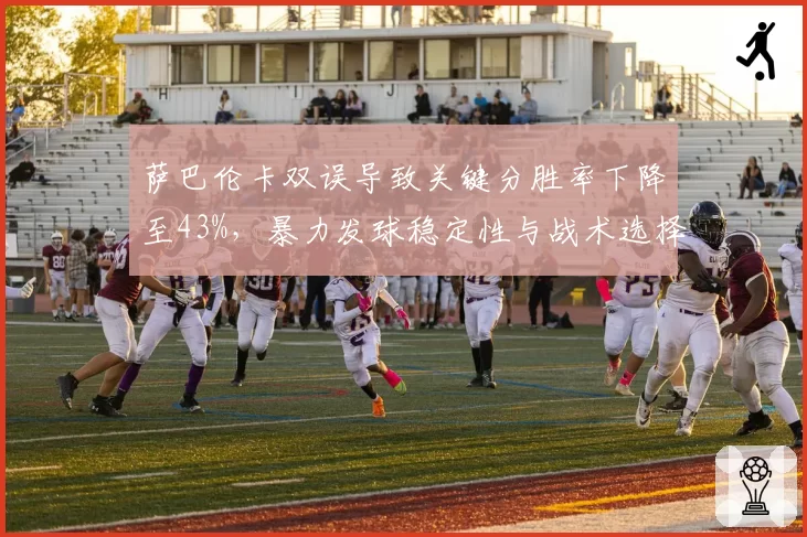 萨巴伦卡双误导致关键分胜率下降至43%，暴力发球稳定性与战术选择需权衡