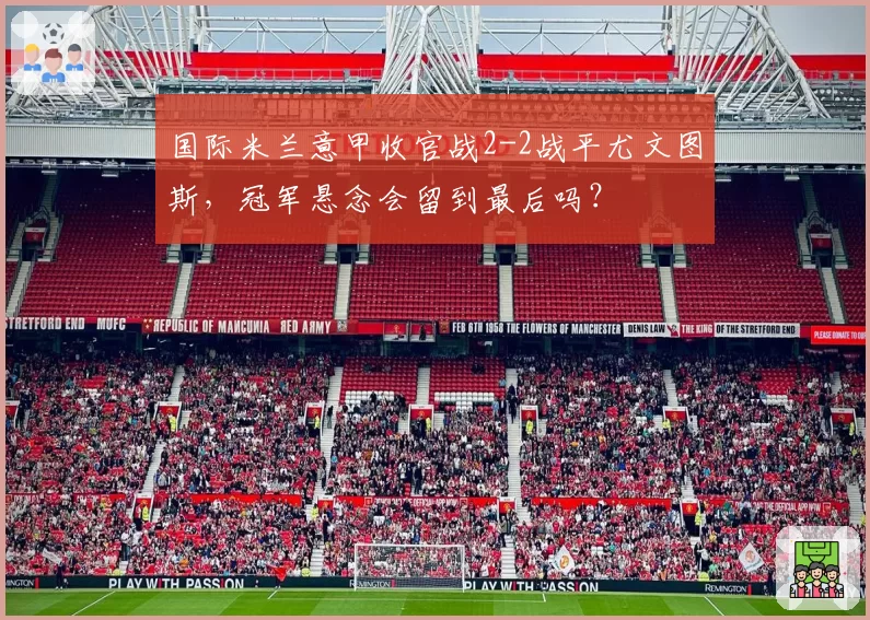 国际米兰意甲收官战2-2战平尤文图斯,冠军悬念会留到最后吗?