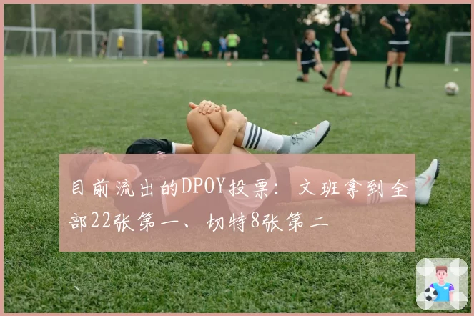 目前流出的DPOY投票：文班拿到全部22张第一、切特8张第二