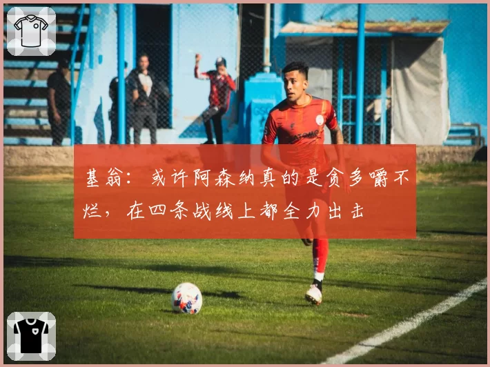 基翁：或许阿森纳真的是贪多嚼不烂，在四条战线上都全力出击