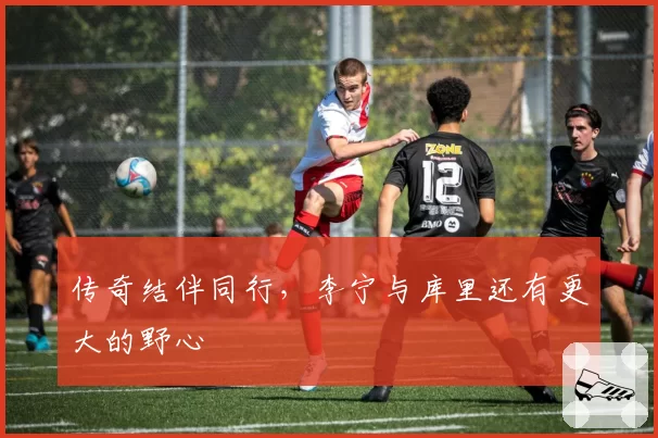 传奇结伴同行,李宁与库里还有更大的野心