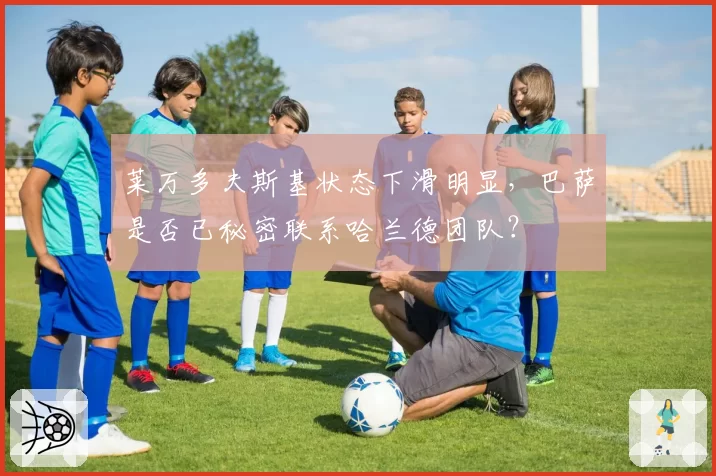 莱万多夫斯基状态下滑明显,巴萨是否已秘密联系哈兰德团队?