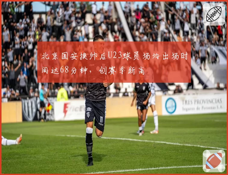 北京国安换帅后U23球员场均出场时间达68分钟，创赛季新高