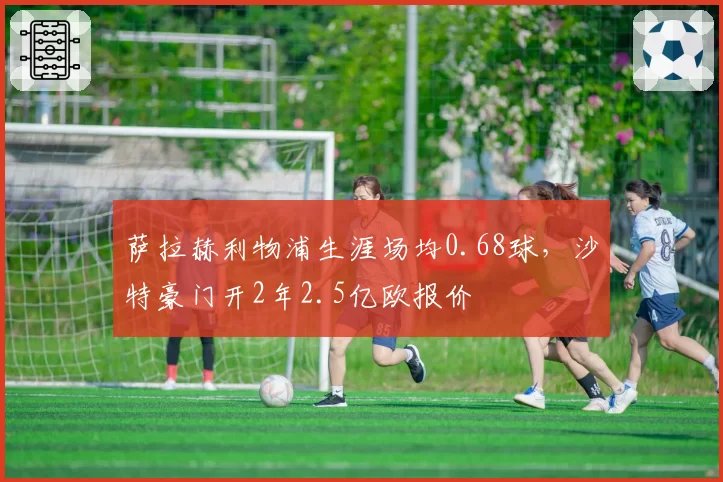 萨拉赫利物浦生涯场均0.68球,沙特豪门开2年2.5亿欧报价