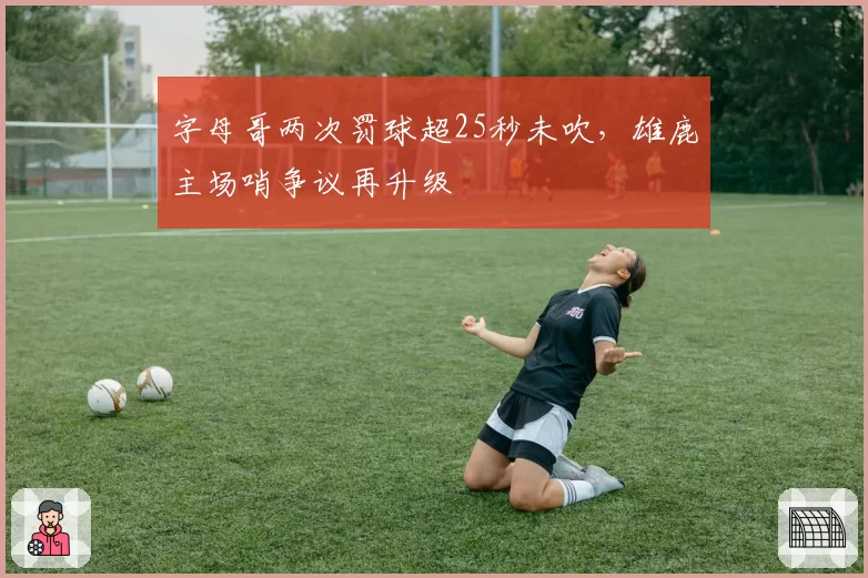 字母哥两次罚球超25秒未吹,雄鹿主场哨争议再升级
