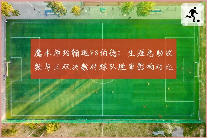 魔术师约翰逊vs伯德：生涯总助攻数与三双次数对球队胜率影响对比