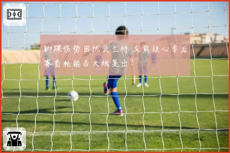 脚踝伤势困扰莫兰特 灰熊核心季后赛首轮能否火线复出？