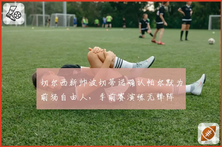 切尔西新帅波切蒂诺确认帕尔默为前场自由人，季前赛演练无锋阵