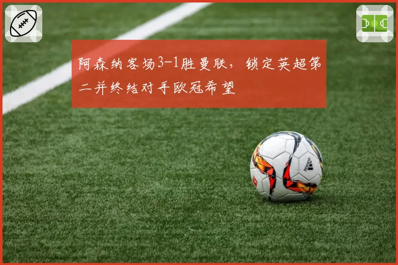 阿森纳客场3-1胜曼联，锁定英超第二并终结对手欧冠希望