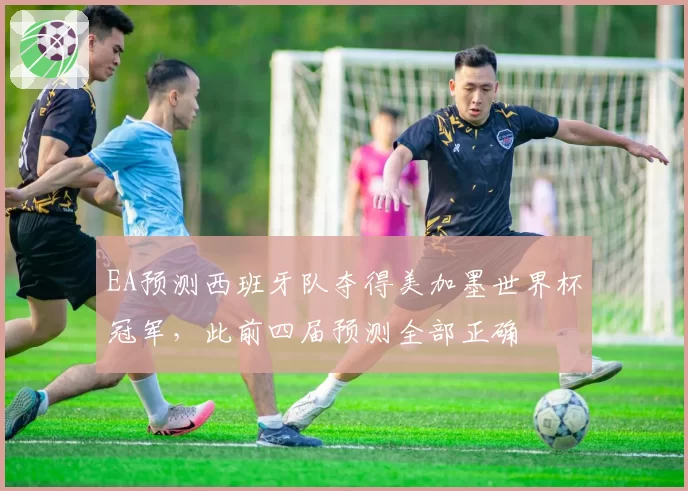 EA预测西班牙队夺得美加墨世界杯冠军,此前四届预测全部正确