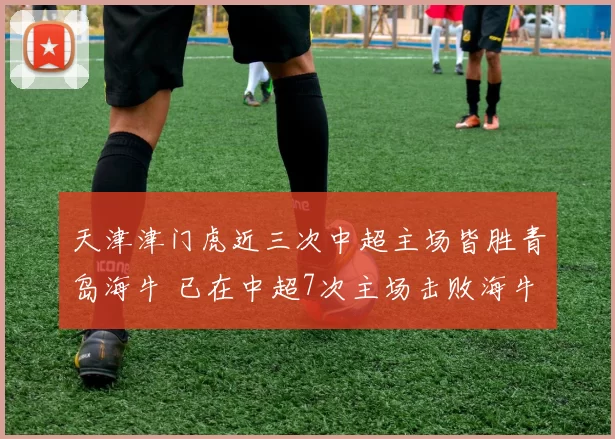 天津津门虎近三次中超主场皆胜青岛海牛 已在中超7次主场击败海牛