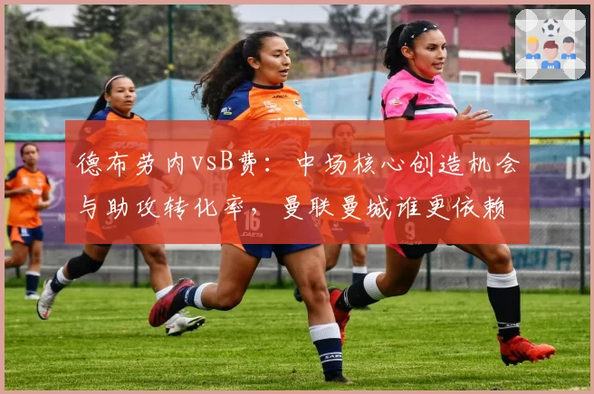 德布劳内vsB费:中场核心创造机会与助攻转化率,曼联曼城谁更依赖核心