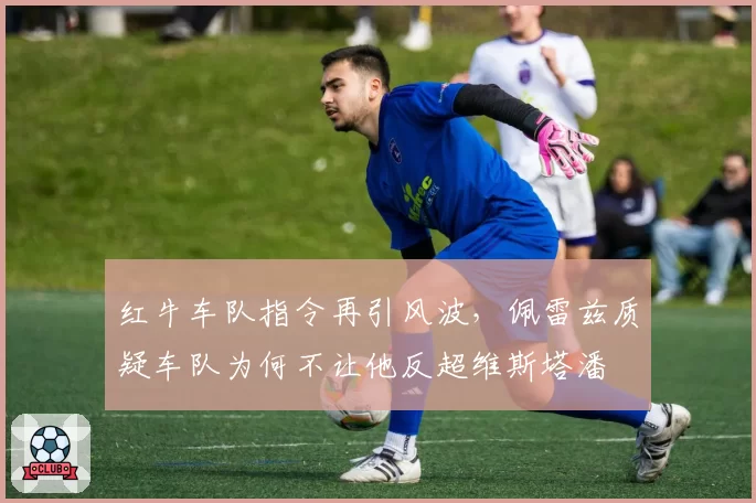 红牛车队指令再引风波,佩雷兹质疑车队为何不让他反超维斯塔潘