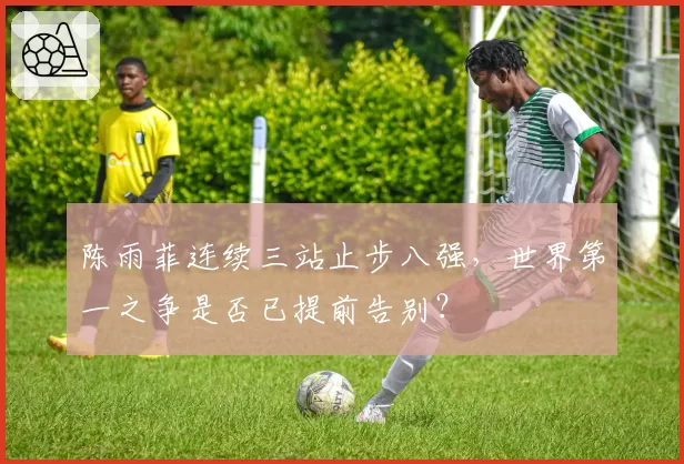 陈雨菲连续三站止步八强，世界第一之争是否已提前告别？