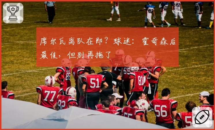 席尔瓦离队在即?球迷:霍奇森后最佳,但别再拖了