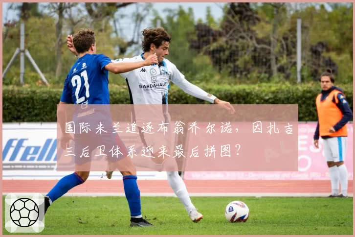 国际米兰追逐布翁乔尔诺,因扎吉三后卫体系迎来最后拼图?