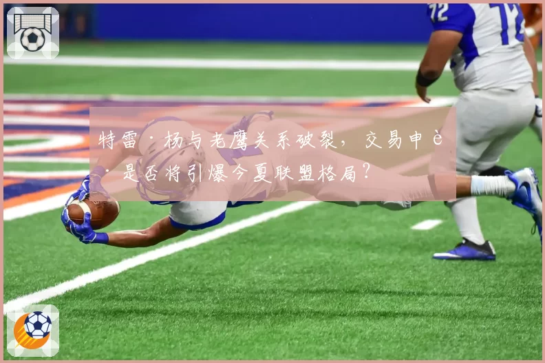 特雷·杨与老鹰关系破裂，交易申请是否将引爆今夏联盟格局？