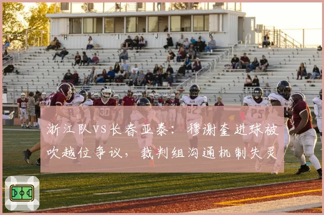 浙江队vs长春亚泰：穆谢奎进球被吹越位争议，裁判组沟通机制失灵将催生更多争议判罚