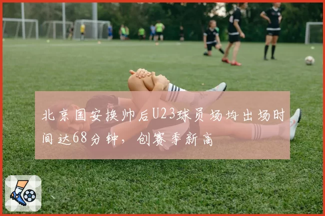 北京国安换帅后U23球员场均出场时间达68分钟，创赛季新高