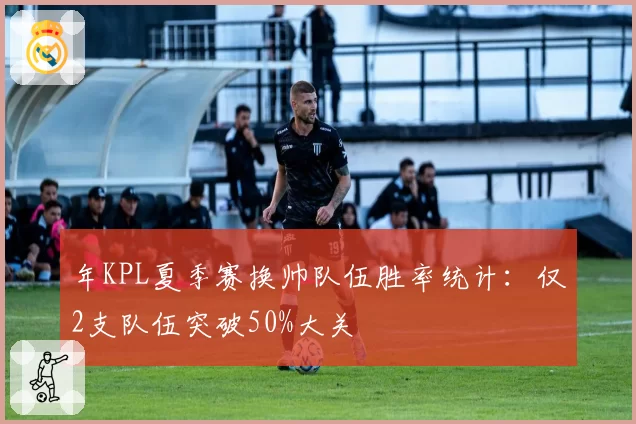 年KPL夏季赛换帅队伍胜率统计:仅2支队伍突破50%大关