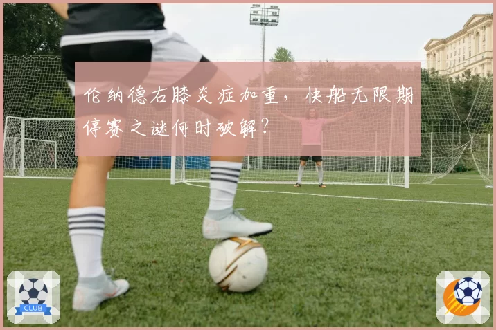 伦纳德右膝炎症加重，快船无限期停赛之谜何时破解？