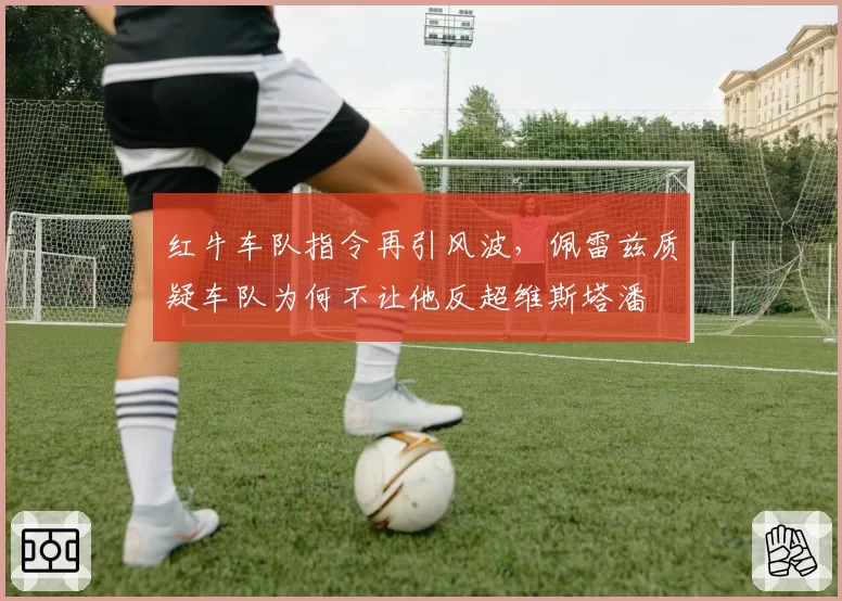 红牛车队指令再引风波,佩雷兹质疑车队为何不让他反超维斯塔潘