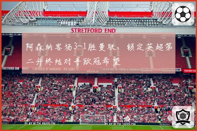 阿森纳客场3-1胜曼联，锁定英超第二并终结对手欧冠希望