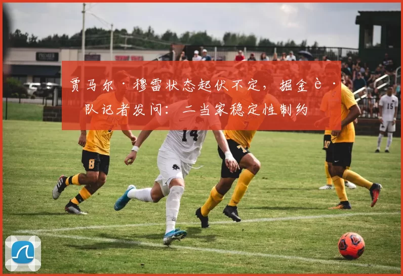 贾马尔·穆雷状态起伏不定，掘金跟队记者发问：二当家稳定性制约卫冕之路
