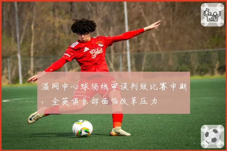 温网中心球场线审误判致比赛中断，全英俱乐部面临改革压力