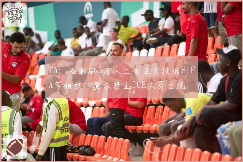 TA：洛杉矶3万人工会正式投诉FIFA等组织，要求禁止ICE人员出现