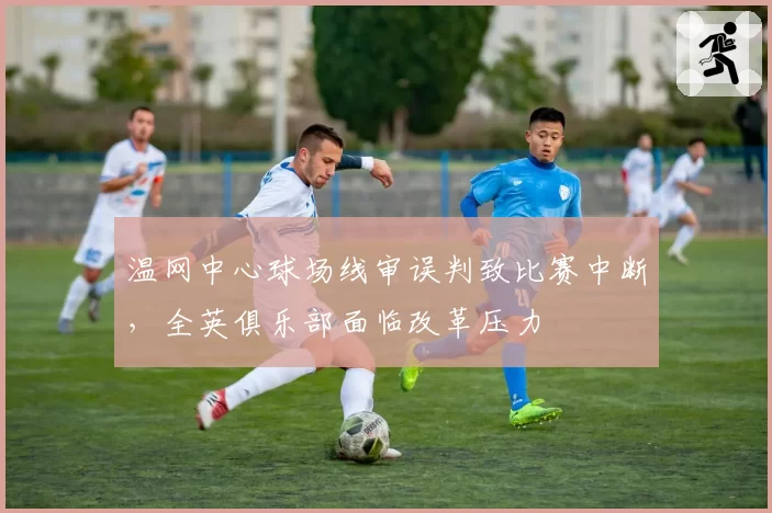 温网中心球场线审误判致比赛中断，全英俱乐部面临改革压力