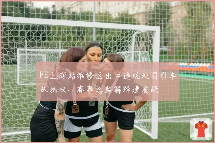 FE上海站维修区出口违规处罚引车队抗议,赛事总监解释遭质疑
