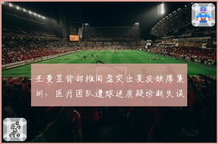 王曼昱背部椎间盘突出复发缺席集训,医疗团队遭球迷质疑诊断失误