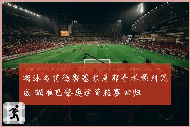 游泳名将德雷塞尔肩部手术顺利完成 瞄准巴黎奥运资格赛回归