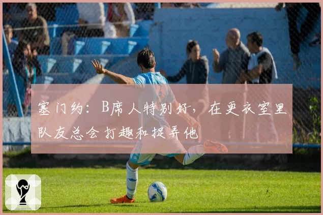 塞门约：B席人特别好，在更衣室里队友总会打趣和捉弄他